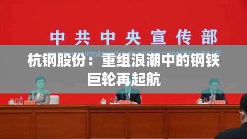 杭鋼股份：重組浪潮中的鋼鐵巨輪再起航