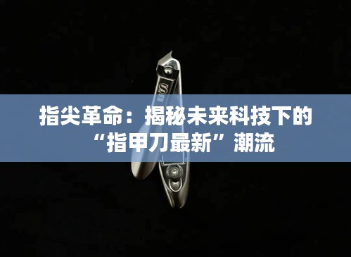 指尖革命：揭秘未來科技下的“指甲刀最新”潮流