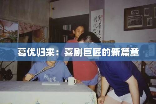 葛優(yōu)歸來：喜劇巨匠的新篇章
