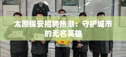 太原保安招聘熱潮：守護城市的無名英雄
