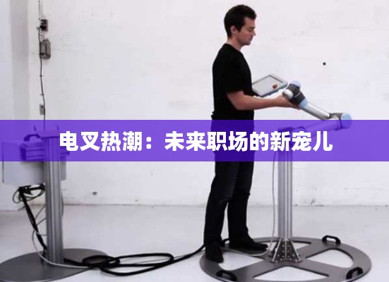 電叉熱潮：未來職場(chǎng)的新寵兒