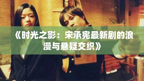 《時(shí)光之影：宋承憲最新劇的浪漫與懸疑交織》