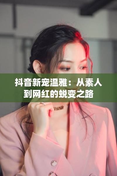 抖音新寵溫雅：從素人到網(wǎng)紅的蛻變之路