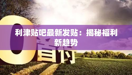 利津貼吧最新發(fā)貼：揭秘福利新趨勢