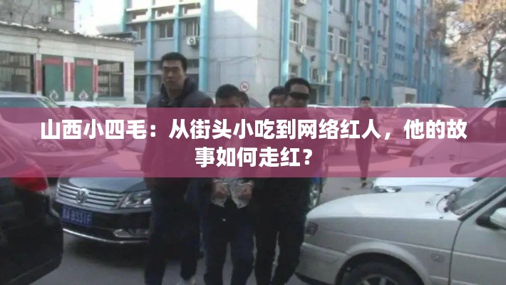 山西小四毛：從街頭小吃到網(wǎng)絡紅人，他的故事如何走紅？