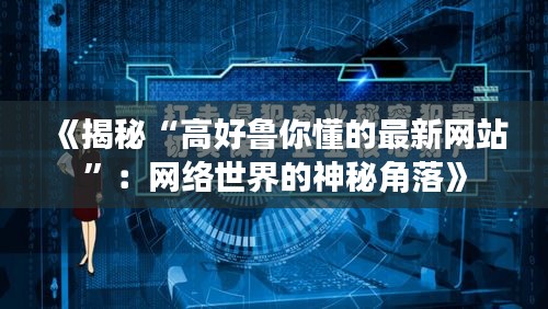 《揭秘“高好魯你懂的最新網(wǎng)站”：網(wǎng)絡(luò)世界的神秘角落》
