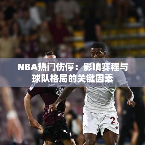 NBA熱門傷停：影響賽程與球隊(duì)格局的關(guān)鍵因素