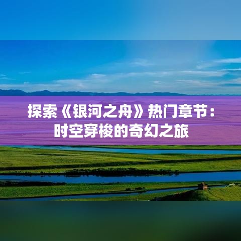 探索《銀河之舟》熱門章節(jié)：時空穿梭的奇幻之旅