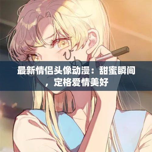 最新情侶頭像動漫：甜蜜瞬間，定格愛情美好