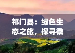祁門縣：綠色生態(tài)之旅，探尋徽州古韻新篇