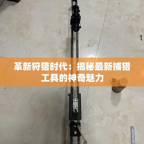 革新狩獵時代：揭秘最新捕獵工具的神奇魅力