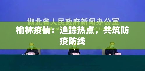 榆林疫情：追蹤熱點，共筑防疫防線