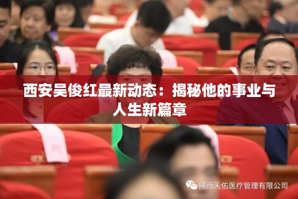 西安吳俊紅最新動(dòng)態(tài)：揭秘他的事業(yè)與人生新篇章