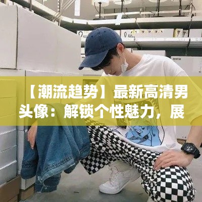 【潮流趨勢】最新高清男頭像：解鎖個性魅力，展現(xiàn)時尚風(fēng)采