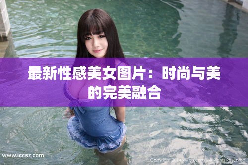 最新性感美女圖片：時(shí)尚與美的完美融合