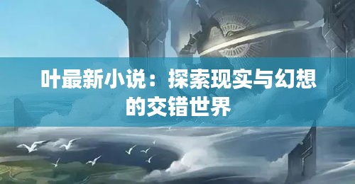 葉最新小說：探索現(xiàn)實(shí)與幻想的交錯(cuò)世界