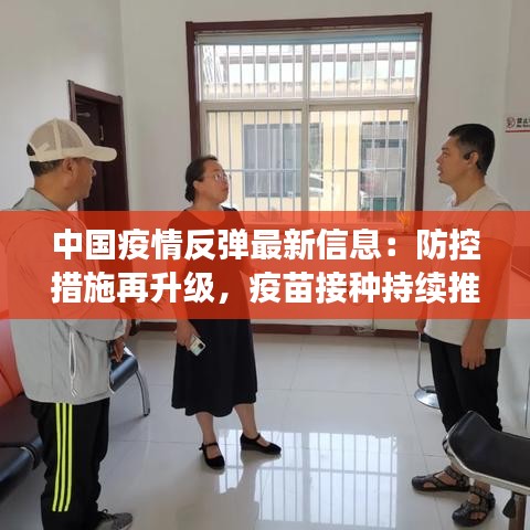 中國(guó)疫情反彈最新信息：防控措施再升級(jí)，疫苗接種持續(xù)推進(jìn)