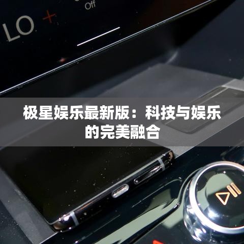 極星娛樂最新版：科技與娛樂的完美融合