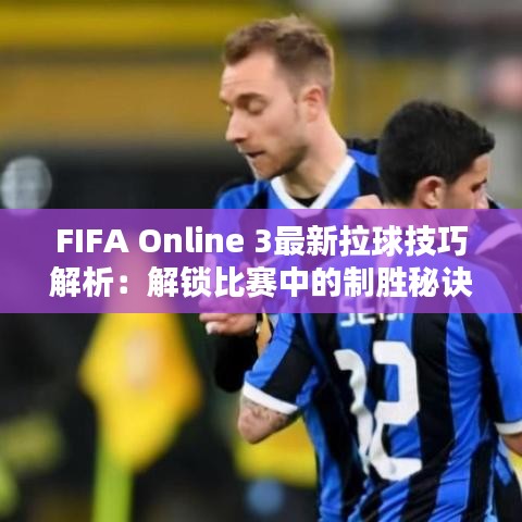 FIFA Online 3最新拉球技巧解析：解鎖比賽中的制勝秘訣