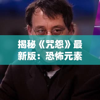 揭秘《咒怨》最新版：恐怖元素升級，觀眾體驗再升級