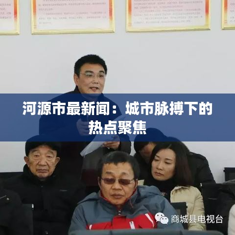 河源市最新聞：城市脈搏下的熱點聚焦
