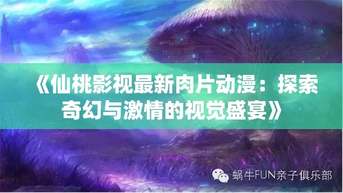 《仙桃影視最新肉片動(dòng)漫：探索奇幻與激情的視覺(jué)盛宴》