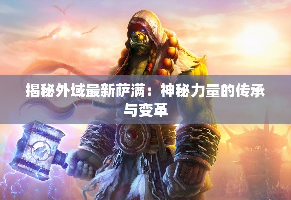 揭秘外域最新薩滿：神秘力量的傳承與變革