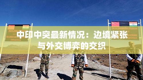 中印中突最新情況：邊境緊張與外交博弈的交織