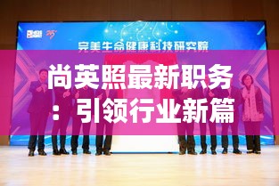 尚英照最新職務(wù)：引領(lǐng)行業(yè)新篇章