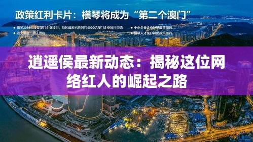 逍遙侯最新動態(tài)：揭秘這位網絡紅人的崛起之路