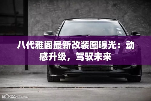 八代雅閣最新改裝圖曝光：動(dòng)感升級(jí)，駕馭未來(lái)