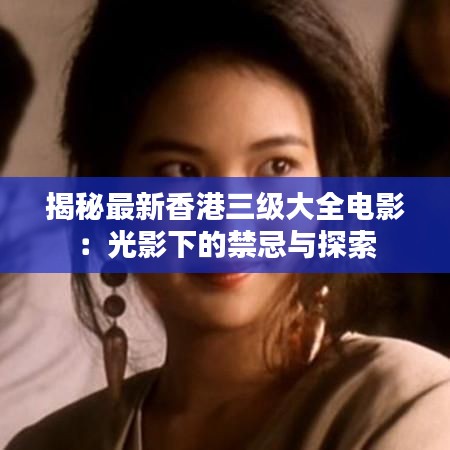 揭秘最新香港三級大全電影：光影下的禁忌與探索