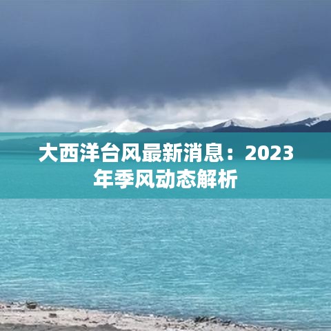大西洋臺風(fēng)最新消息：2023年季風(fēng)動態(tài)解析