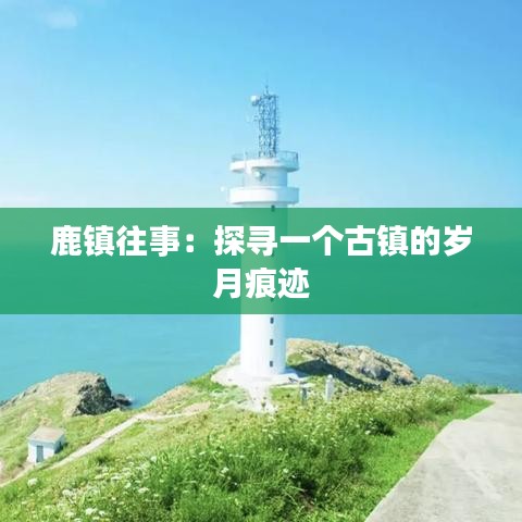 鹿鎮(zhèn)往事：探尋一個(gè)古鎮(zhèn)的歲月痕跡