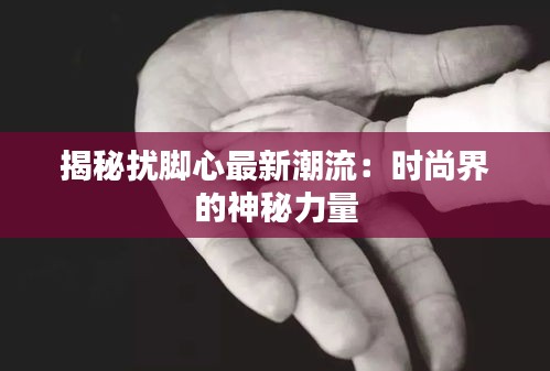 揭秘擾腳心最新潮流：時尚界的神秘力量
