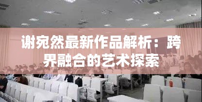 謝宛然最新作品解析：跨界融合的藝術(shù)探索
