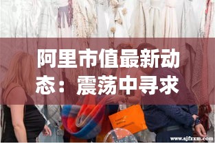 阿里市值最新動態(tài)：震蕩中尋求新機遇
