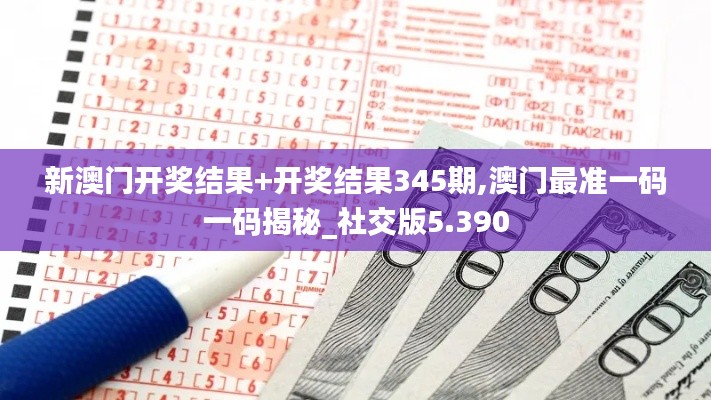 新澳門(mén)開(kāi)獎(jiǎng)結(jié)果+開(kāi)獎(jiǎng)結(jié)果345期,澳門(mén)最準(zhǔn)一碼一碼揭秘_社交版5.390
