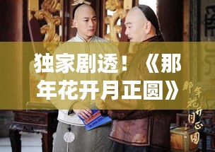 獨(dú)家劇透！《那年花開月正圓》最新劇情揭秘，精彩看點搶先看！