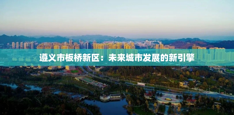 遵義市板橋新區(qū)：未來城市發(fā)展的新引擎