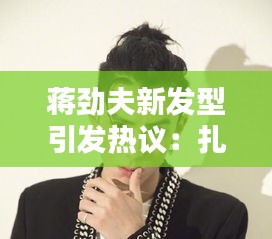 蔣勁夫新發(fā)型引發(fā)熱議：扎辮子造型如何演繹時尚與個性