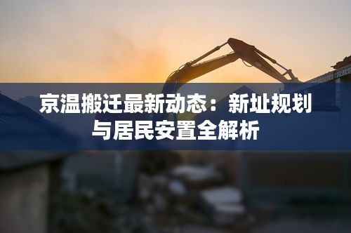 京溫搬遷最新動(dòng)態(tài)：新址規(guī)劃與居民安置全解析
