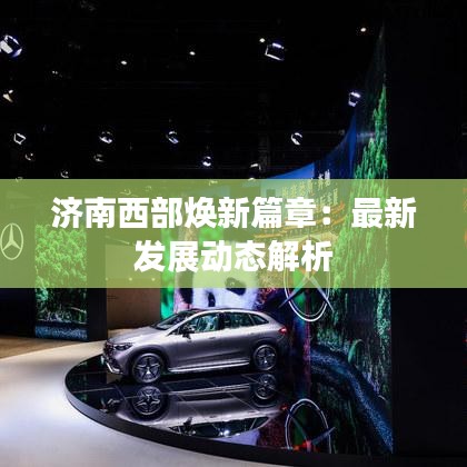 濟南西部煥新篇章：最新發(fā)展動態(tài)解析
