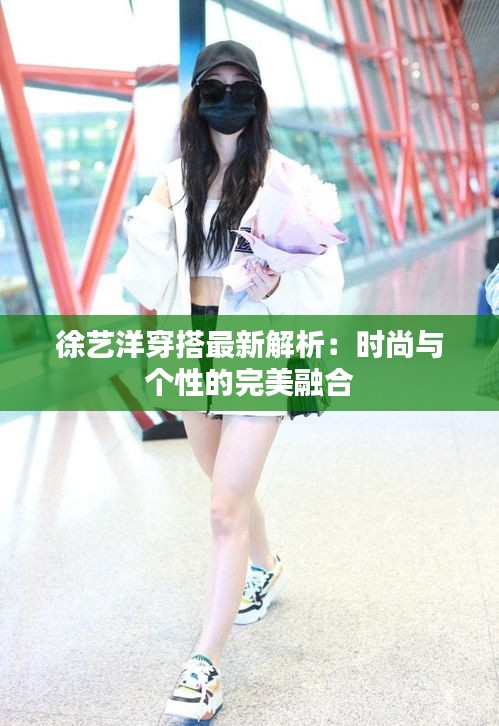 徐藝洋穿搭最新解析：時尚與個性的完美融合