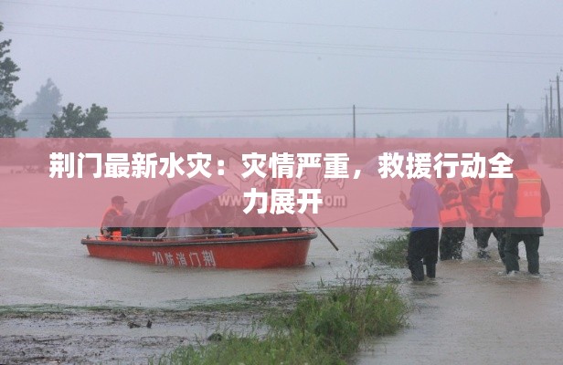荊門最新水災(zāi)：災(zāi)情嚴(yán)重，救援行動(dòng)全力展開