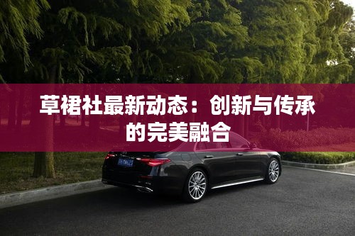 草裙社最新動態(tài)：創(chuàng)新與傳承的完美融合