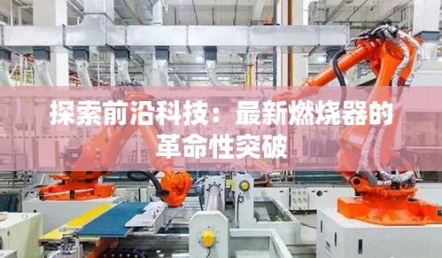 探索前沿科技：最新燃燒器的革命性突破