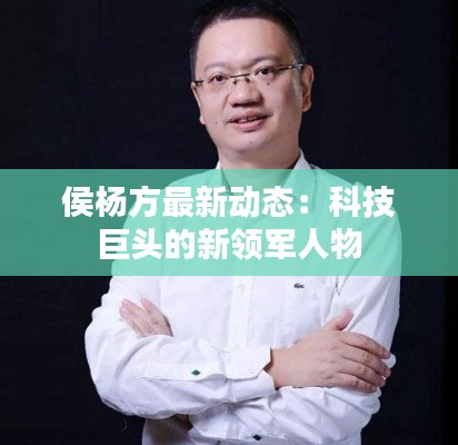 侯楊方最新動(dòng)態(tài)：科技巨頭的新領(lǐng)軍人物