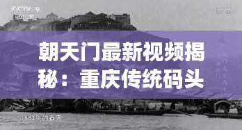 朝天門最新視頻揭秘：重慶傳統(tǒng)碼頭文化的現代傳承