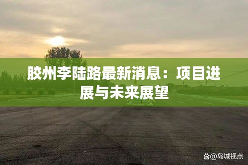 膠州李陸路最新消息：項目進(jìn)展與未來展望
